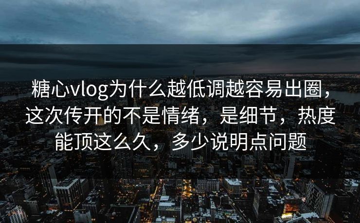 糖心vlog为什么越低调越容易出圈，这次传开的不是情绪，是细节，热度能顶这么久，多少说明点问题