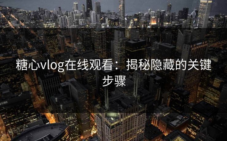 糖心vlog在线观看：揭秘隐藏的关键步骤