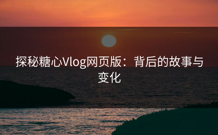 探秘糖心Vlog网页版：背后的故事与变化