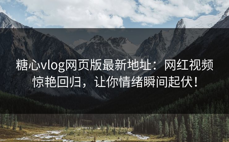 糖心vlog网页版最新地址：网红视频惊艳回归，让你情绪瞬间起伏！