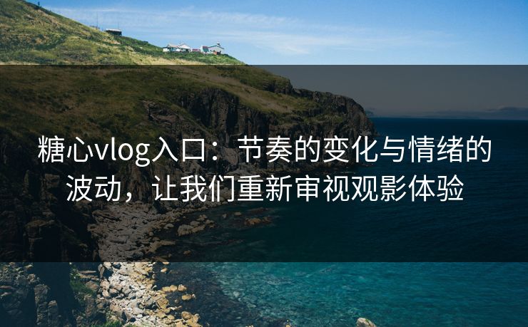 糖心vlog入口：节奏的变化与情绪的波动，让我们重新审视观影体验
