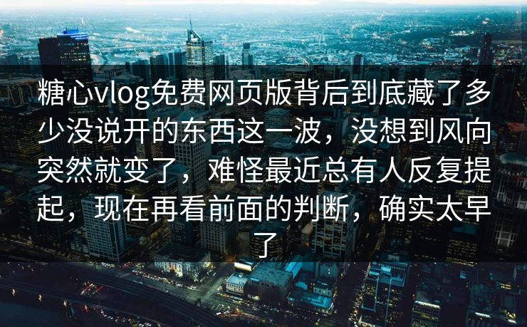 糖心vlog免费网页版背后到底藏了多少没说开的东西这一波，没想到风向突然就变了，难怪最近总有人反复提起，现在再看前面的判断，确实太早了