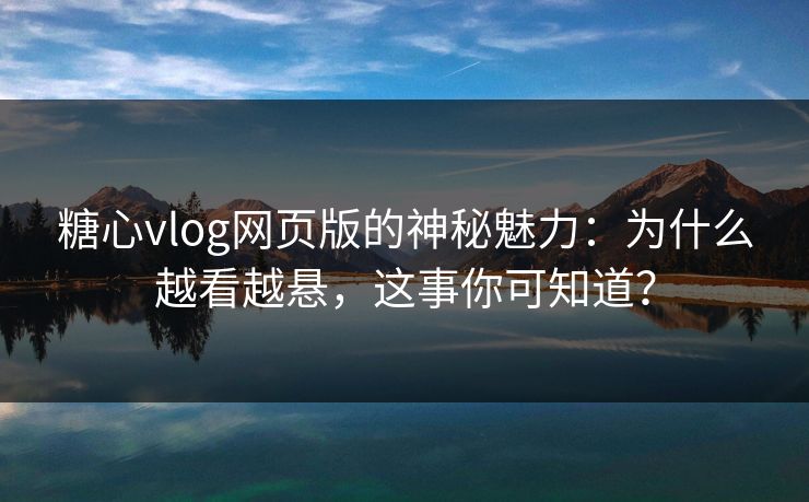 糖心vlog网页版的神秘魅力：为什么越看越悬，这事你可知道？