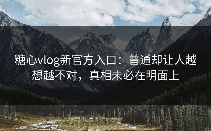 糖心vlog新官方入口：普通却让人越想越不对，真相未必在明面上
