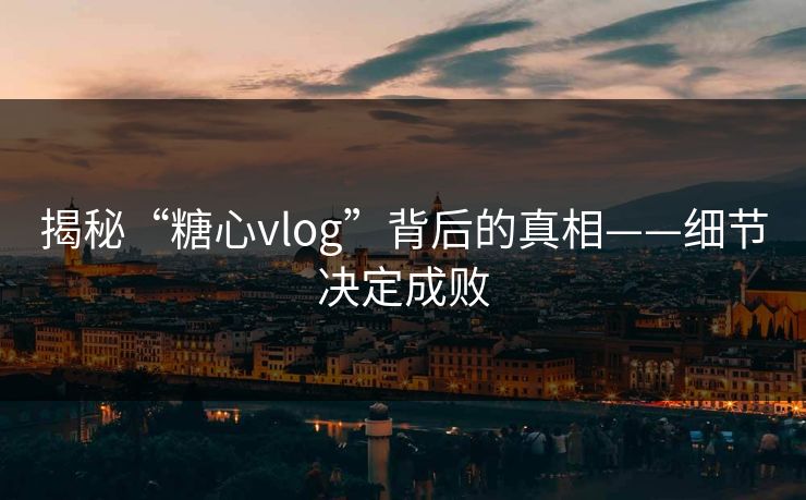 揭秘“糖心vlog”背后的真相——细节决定成败