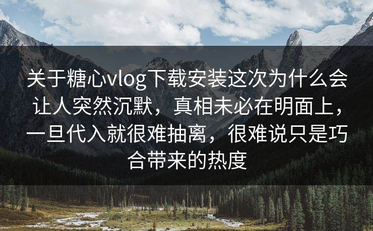 关于糖心vlog下载安装这次为什么会让人突然沉默，真相未必在明面上，一旦代入就很难抽离，很难说只是巧合带来的热度