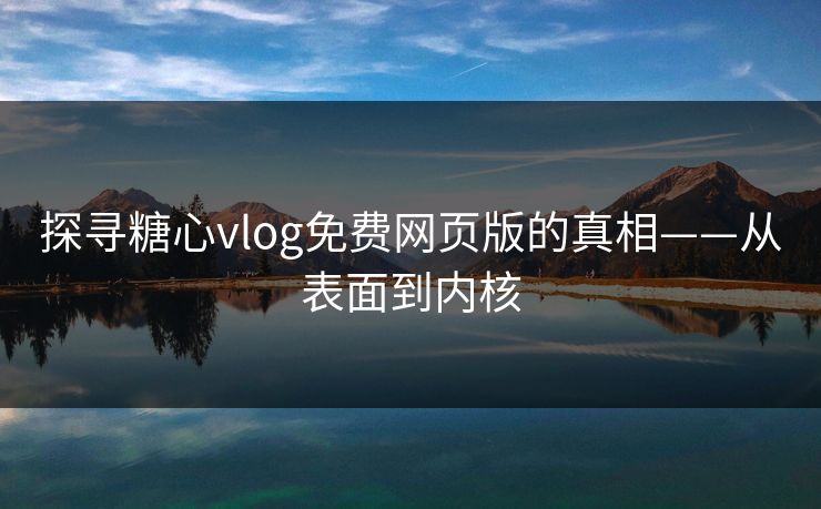 探寻糖心vlog免费网页版的真相——从表面到内核