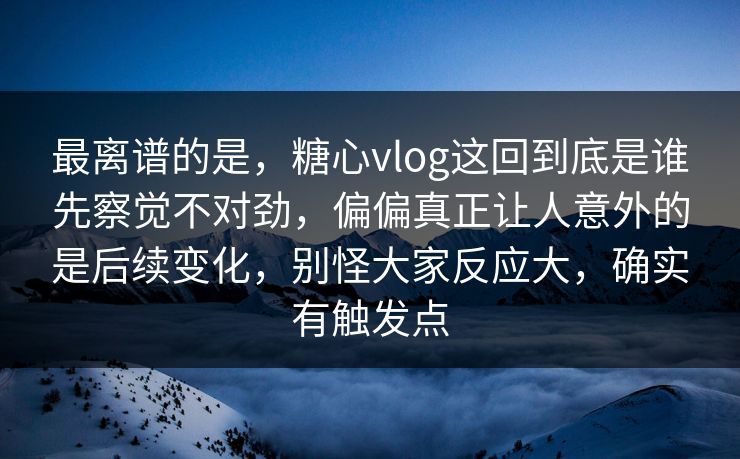 最离谱的是，糖心vlog这回到底是谁先察觉不对劲，偏偏真正让人意外的是后续变化，别怪大家反应大，确实有触发点