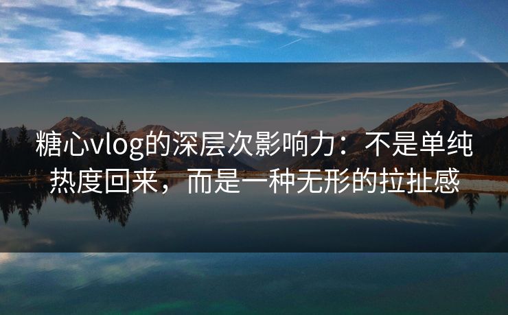 糖心vlog的深层次影响力：不是单纯热度回来，而是一种无形的拉扯感