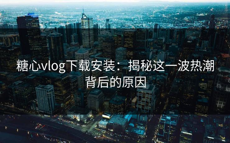 糖心vlog下载安装：揭秘这一波热潮背后的原因