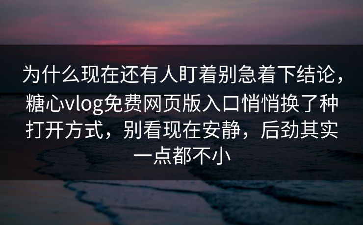 为什么现在还有人盯着别急着下结论，糖心vlog免费网页版入口悄悄换了种打开方式，别看现在安静，后劲其实一点都不小