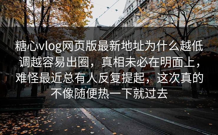 糖心vlog网页版最新地址为什么越低调越容易出圈，真相未必在明面上，难怪最近总有人反复提起，这次真的不像随便热一下就过去
