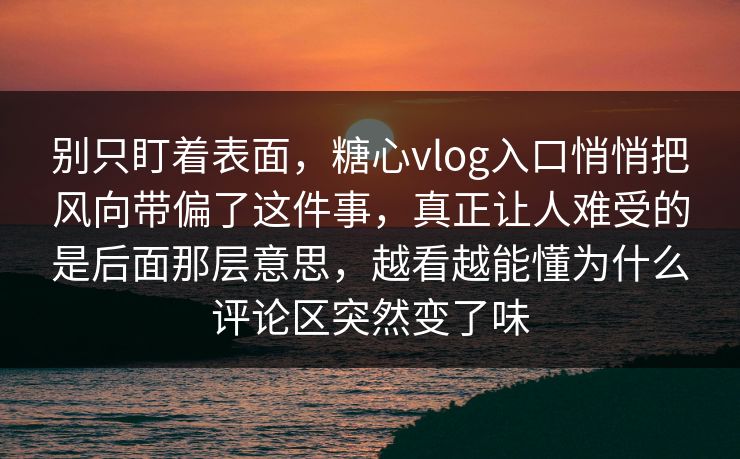 别只盯着表面，糖心vlog入口悄悄把风向带偏了这件事，真正让人难受的是后面那层意思，越看越能懂为什么评论区突然变了味