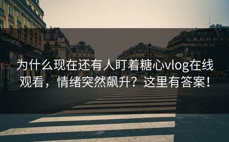 为什么现在还有人盯着糖心vlog在线观看，情绪突然飙升？这里有答案！