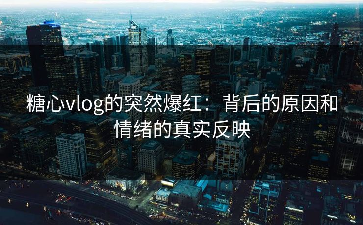 糖心vlog的突然爆红：背后的原因和情绪的真实反映
