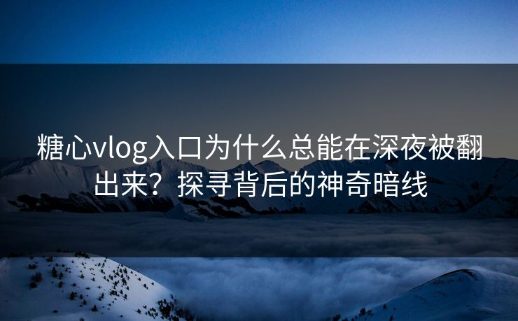 糖心vlog入口为什么总能在深夜被翻出来？探寻背后的神奇暗线