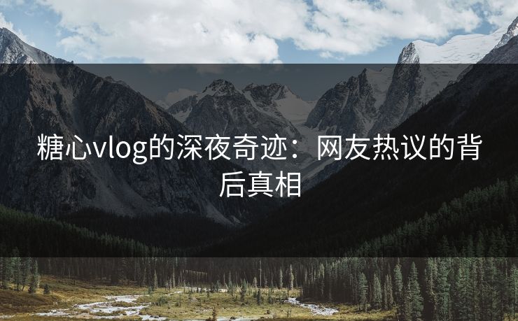 糖心vlog的深夜奇迹：网友热议的背后真相