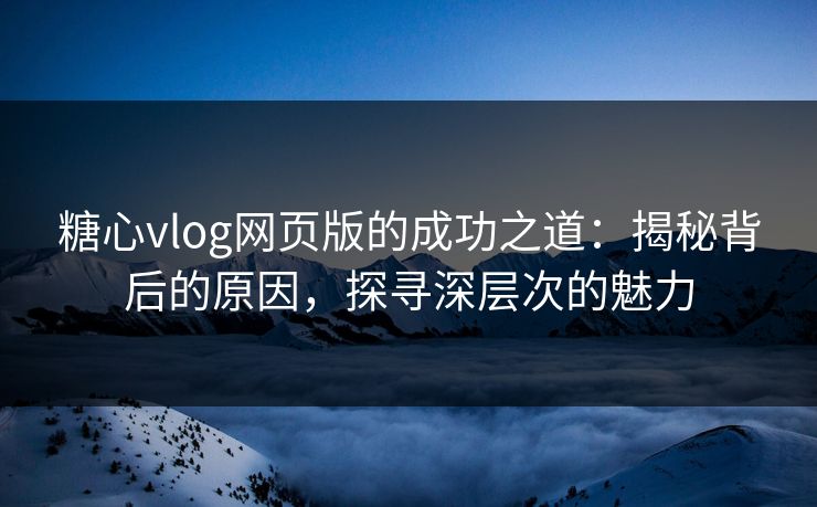 糖心vlog网页版的成功之道：揭秘背后的原因，探寻深层次的魅力