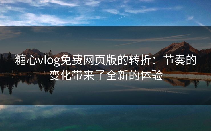 糖心vlog免费网页版的转折：节奏的变化带来了全新的体验