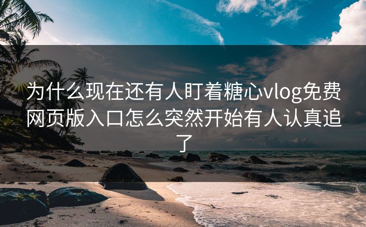 为什么现在还有人盯着糖心vlog免费网页版入口怎么突然开始有人认真追了