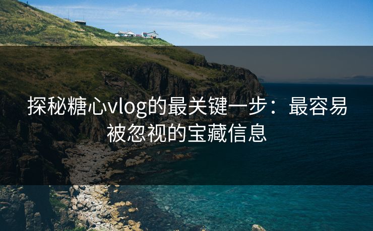 探秘糖心vlog的最关键一步：最容易被忽视的宝藏信息