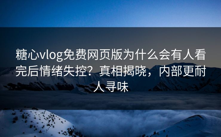 糖心vlog免费网页版为什么会有人看完后情绪失控？真相揭晓，内部更耐人寻味