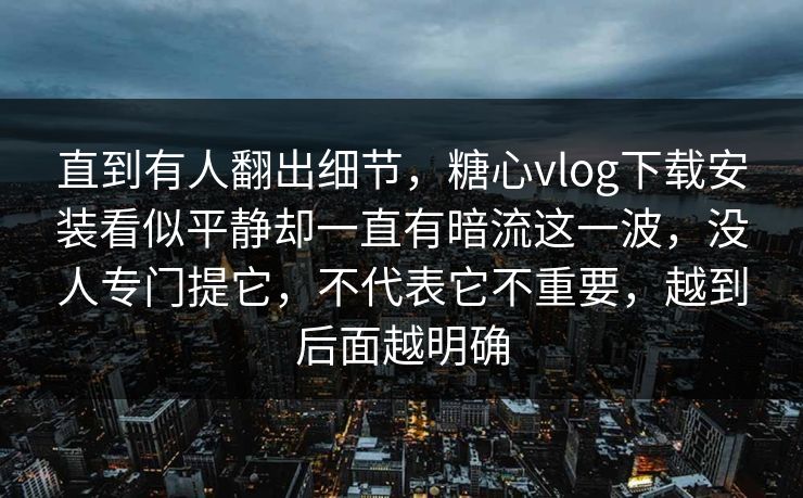直到有人翻出细节,糖心vlog下载安装看似平静却一直有暗流这一波,没人专门提它,不代表它不重要,越到后面越明确