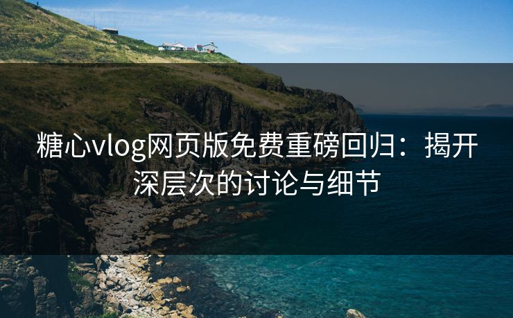 糖心vlog网页版免费重磅回归：揭开深层次的讨论与细节