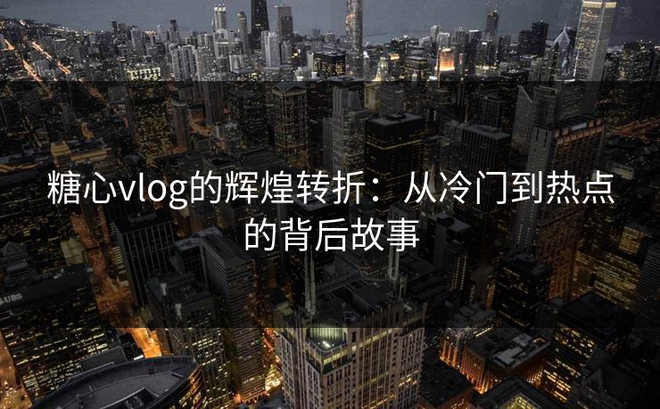 糖心vlog的辉煌转折：从冷门到热点的背后故事