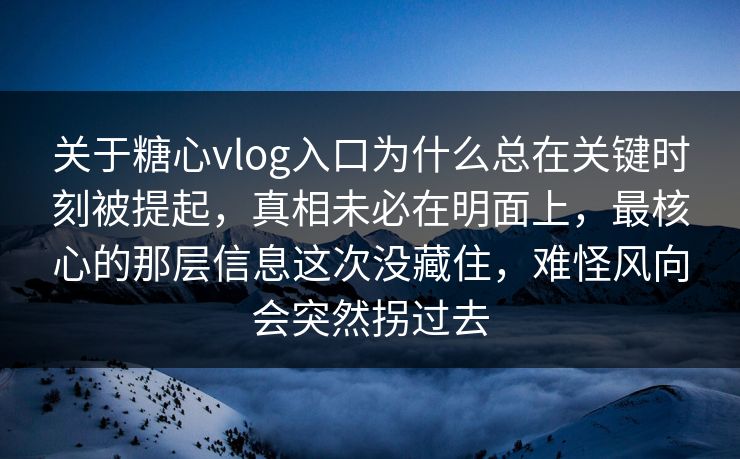 关于糖心vlog入口为什么总在关键时刻被提起，真相未必在明面上，最核心的那层信息这次没藏住，难怪风向会突然拐过去