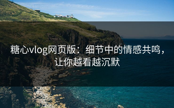 糖心vlog网页版：细节中的情感共鸣，让你越看越沉默