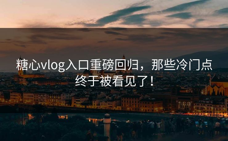 糖心vlog入口重磅回归，那些冷门点终于被看见了！