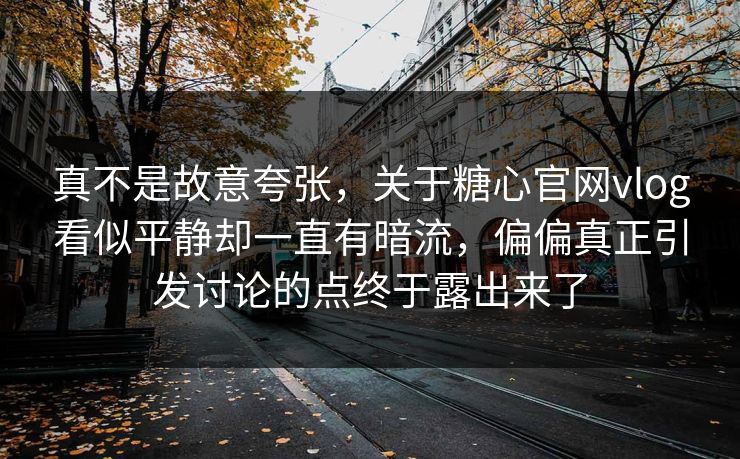 真不是故意夸张，关于糖心官网vlog看似平静却一直有暗流，偏偏真正引发讨论的点终于露出来了