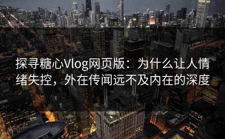 探寻糖心Vlog网页版：为什么让人情绪失控，外在传闻远不及内在的深度