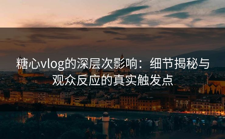 糖心vlog的深层次影响：细节揭秘与观众反应的真实触发点