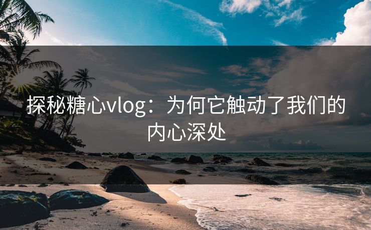 探秘糖心vlog：为何它触动了我们的内心深处