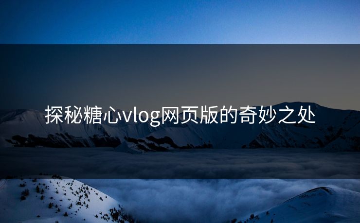 探秘糖心vlog网页版的奇妙之处