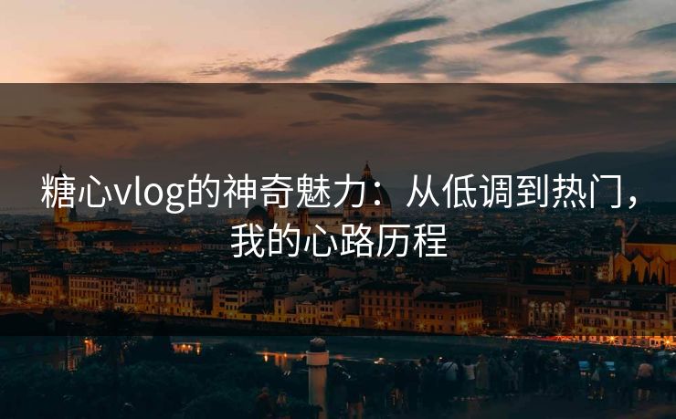 糖心vlog的神奇魅力：从低调到热门，我的心路历程