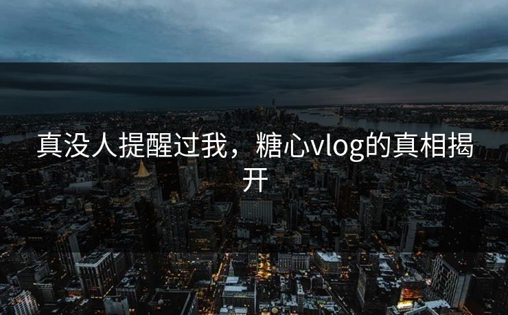 真没人提醒过我，糖心vlog的真相揭开