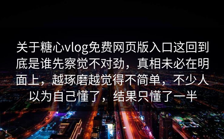 关于糖心vlog免费网页版入口这回到底是谁先察觉不对劲，真相未必在明面上，越琢磨越觉得不简单，不少人以为自己懂了，结果只懂了一半