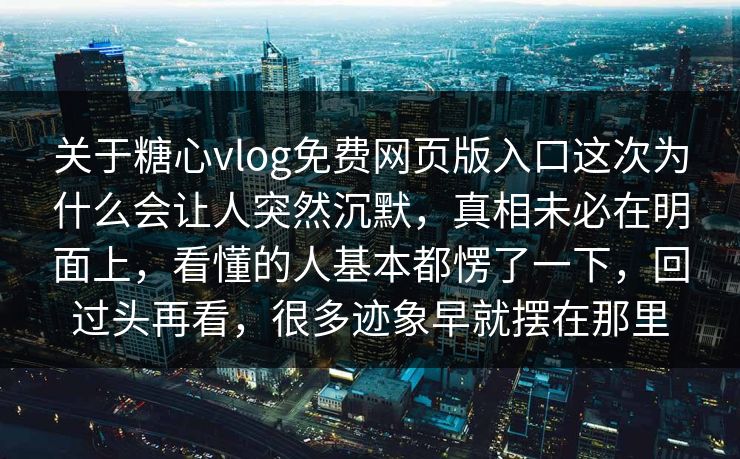 关于糖心vlog免费网页版入口这次为什么会让人突然沉默，真相未必在明面上，看懂的人基本都愣了一下，回过头再看，很多迹象早就摆在那里