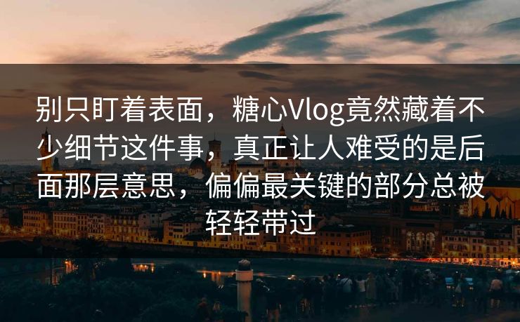 别只盯着表面，糖心Vlog竟然藏着不少细节这件事，真正让人难受的是后面那层意思，偏偏最关键的部分总被轻轻带过