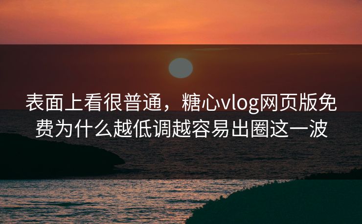 表面上看很普通，糖心vlog网页版免费为什么越低调越容易出圈这一波
