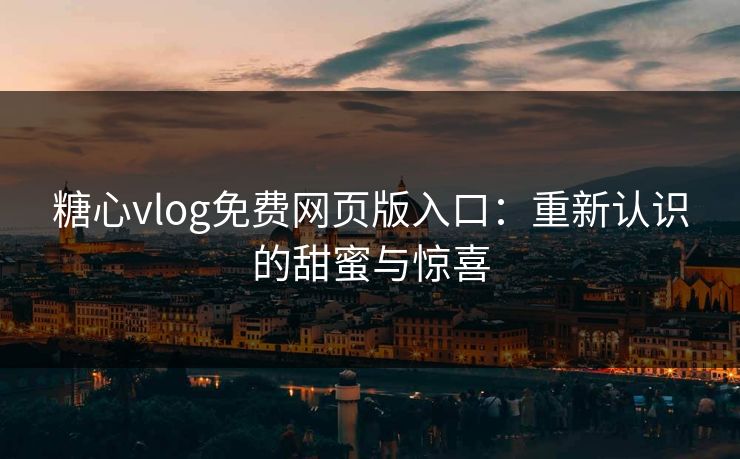 糖心vlog免费网页版入口：重新认识的甜蜜与惊喜