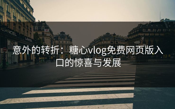 意外的转折：糖心vlog免费网页版入口的惊喜与发展