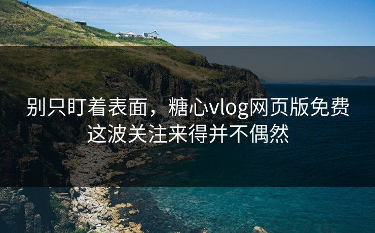 别只盯着表面，糖心vlog网页版免费这波关注来得并不偶然