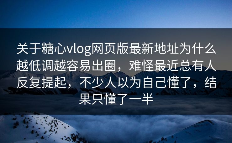 关于糖心vlog网页版最新地址为什么越低调越容易出圈，难怪最近总有人反复提起，不少人以为自己懂了，结果只懂了一半