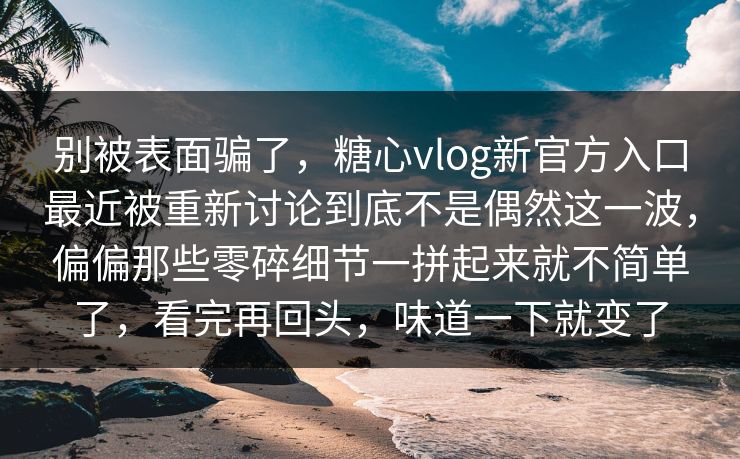 别被表面骗了，糖心vlog新官方入口最近被重新讨论到底不是偶然这一波，偏偏那些零碎细节一拼起来就不简单了，看完再回头，味道一下就变了