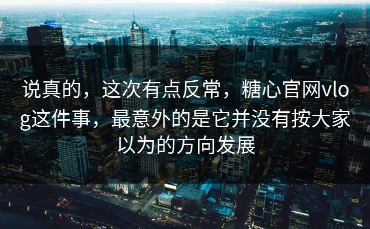 说真的，这次有点反常，糖心官网vlog这件事，最意外的是它并没有按大家以为的方向发展