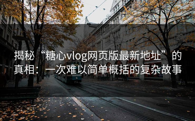 揭秘“糖心vlog网页版最新地址”的真相：一次难以简单概括的复杂故事